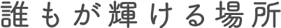 誰もが輝ける場所