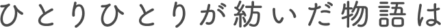 ひとりひとりが紡いだ物語は