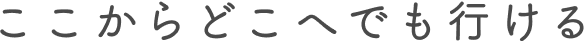 ここからどこへでも行ける