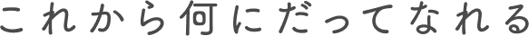 これから何にだってなれる