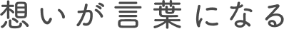 想いが言葉になる